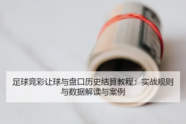 足球竞彩让球与盘口历史结算教程：实战规则与数据解读与案例
